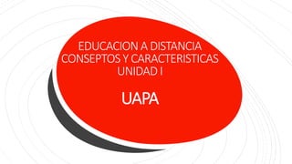 EDUCACION A DISTANCIA
CONSEPTOSY CARACTERISTICAS
UNIDAD I
UAPA
 