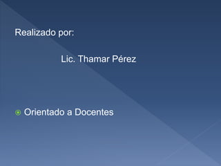 Realizado por:
Lic. Thamar Pérez
 Orientado a Docentes
 
