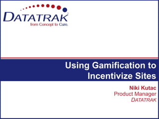 Niki Kutac
Product Manager
DATATRAK
Using Gamification to
Incentivize Sites
 