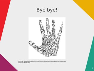 9
Bye bye!
FUENTE: https://educacion.uncomo.com/articulo/como-decir-adios-en-diferentes-
idiomas-24608.html
 
