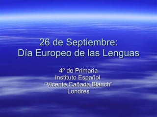 26 de Septiembre: Día Europeo de las Lenguas 4º de Primaria Instituto Español  “ Vicente Cañada Blanch” Londres 
