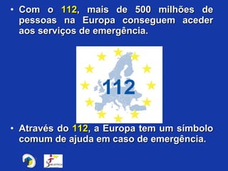 Com o  112 , mais de 500 milhões de pessoas na Europa conseguem aceder aos serviços de emergência. Através do  112 , a Europa tem um símbolo comum de ajuda em caso de emergência. 