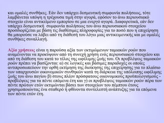 και ομαλές συνθήκες. Εάν δεν υπάρχει δεσμευτική συμφωνία πωλήσεως, τότε
λαμβάνεται υπόψη η τρέχουσα τιμή στην αγορά, εφόσον το άνω περιουσιακό
στοιχείο είναι αντικείμενο εμπορίου σε μια ενεργό αγορά. Διαφορετικά, εάν δεν
υπάρχει δεσμευτική συμφωνία πωλήσεως του άνω περιουσιακού στοιχείου
προσδιορίζεται με βάση τις διαθέσιμες πληροφορίες για το ποσό που η επιχείρηση
θα μπορούσε να λάβει από τη διάθεσή του λόγω μιας αντικειμενικής και με ομαλές
συνθήκες συναλλαγή.
Αξία χρήσεως είναι η παρούσα αξία των εκτιμώμενων ταμιακών ροών που
αναμένονται να προκύψουν από τη συνεχή χρήση ενός περιουσιακού στοιχείου και
από τη διάθεση του κατά το τέλος της ωφέλιμης ζωής του. Οι προβλέψεις ταμιακών
ροών πρέπει να βασίζονται: α) σε λογικές και βάσιμες παραδοχές οι οποίες
αντιπροσωπεύουν την ορθή εκτίμηση της διοίκησης της επιχείρησης για το πλαίσιο
των υπαρχουσών οικονομικών συνθηκών κατά τη διάρκεια της υπόλοιπης ωφέλιμης
ζωής του άνω παγίου β) στους πλέον πρόσφατους οικονομικούς προϋπολογισμούς -
προβλέψεις για τα πέντε επόμενα έτη και γ) οι προβλέψεις ταμιακών ροών πέρα των
πέντε πρώτων ετών εκτιμώνται βάσει των στοιχείων του πέμπτου έτους
χρησιμοποιώντας ένα σταθερό ή φθίνοντα συντελεστή ανάπτυξης για τα επόμενα
των πέντε ετών έτη.
 