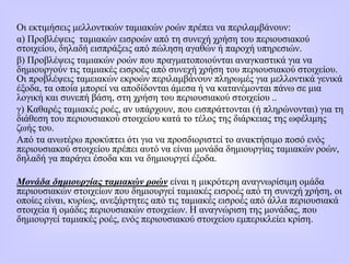 Οι εκτιμήσεις μελλοντικών ταμιακών ροών πρέπει να περιλαμβάνουν:
α) Προβλέψεις ταμιακών εισροών από τη συνεχή χρήση του περιουσιακού
στοιχείου, δηλαδή εισπράξεις από πώληση αγαθών ή παροχή υπηρεσιών.
β) Προβλέψεις ταμιακών ροών που πραγματοποιούνται αναγκαστικά για να
δημιουργούν τις ταμιακές εισροές από συνεχή χρήση του περιουσιακού στοιχείου.
Οι προβλέψεις ταμειακών εκροών περιλαμβάνουν πληρωμές για μελλοντικά γενικά
έξοδα, τα οποία μπορεί να αποδίδονται άμεσα ή να κατανέμονται πάνω σε μια
λογική και συνεπή βάση, στη χρήση του περιουσιακού στοιχείου ..
γ) Καθαρές ταμιακές ροές, αν υπάρχουν, που εισπράττονται (ή πληρώνονται) για τη
διάθεση του περιουσιακού στοιχείου κατά το τέλος της διάρκειας της ωφέλιμης
ζωής του.
Από τα ανωτέρω προκύπτει ότι για να προσδιοριστεί το ανακτήσιμο ποσό ενός
περιουσιακού στοιχείου πρέπει αυτό να είναι μονάδα δημιουργίας ταμιακών ροών,
δηλαδή γα παράγει έσοδα και να δημιoυργεί έξοδα.
Μονάδα δημιουργίας ταμιακών ροών είναι η μικρότερη αναγνωρίσιμη ομάδα
περιουσιακών στοιχείων που δημιουργεί ταμιακές εισροές από τη συνεχή χρήση, οι
οποίες είναι, κυρίως, ανεξάρτητες από τις ταμιακές εισροές από άλλα περιουσιακά
στοιχεία ή ομάδες περιουσιακών στοιχείων. Η αναγνώριση της μονάδας, που
δημιουργεί ταμιακές ροές, ενός περιουσιακού στοιχείου εμπερικλείει κρίση.
 