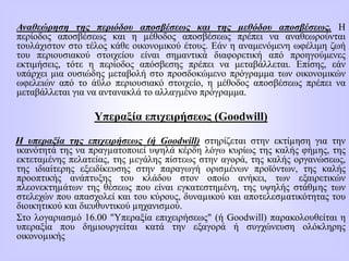 Αναθεώρηση της περιόδου αποσβέσεως και της µεθόδου αποσβέσεως. Η
περίοδος αποσβέσεως και η µέθοδος αποσβέσεως πρέπει να αναθεωρούνται
τουλάχιστον στο τέλος κάθε οικονομικού έτους. Εάν η αναμενόμενη ωφέλιμη ζωή
του περιουσιακού στοιχείου είναι σημαντικά διαφορετική από προηγούμενες
εκτιμήσεις, τότε η περίοδος απόσβεσης πρέπει να μεταβάλλεται. Επίσης, εάν
υπάρχει μια ουσιώδης μεταβολή στο προσδοκώμενο πρόγραμμα των οικονομικών
ωφελειών από το άϋλο περιουσιακό στοιχείο, η μέθοδος αποσβέσεως πρέπει να
μεταβάλλεται για να αντανακλά το αλλαγμένο πρόγραμμα.
Υπεραξία επιχειρήσεως (Goodwill)
Η υπεραξία της επιχειρήσεως (ή Goodwill) στηρίζεται στην εκτίµηση για την
ικανότητά της να πραγµατοποιεί υψηλά κέρδη λόγω κυρίως της καλής φήµης, της
εκτεταµένης πελατείας, της µεγάλης πίστεως στην αγορά, της καλής οργανώσεως,
της ιδιαίτερης εξειδίκευσης στην παραγωγή ορισµένων προϊόντων, της καλής
προοπτικής ανάπτυξης του κλάδου στον οποίο ανήκει, των εξαιρετικών
πλεονεκτηµάτων της θέσεως που είναι εγκατεστηµένη, της υψηλής στάθµης των
στελεχών που απασχολεί και του κύρους, δυναµικού και αποτελεσµατικότητας του
διοικητικού και διευθυντικού µηχανισµού.
Στο λογαριασµό 16.00 "Υπεραξία επιχειρήσεως" (ή Goodwill) παρακολουθείται η
υπεραξία που δηµιουργείται κατά την εξαγορά ή συγχώνευση ολόκληρης
οικονοµικής
 