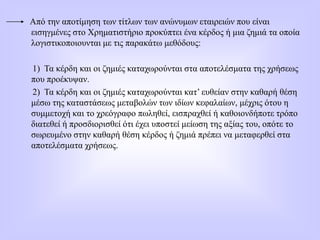 Από την αποτίμηση των τίτλων των ανώνυμων εταιρειών που είναι
εισηγμένες στο Χρηματιστήριο προκύπτει ένα κέρδος ή μια ζημιά τα οποία
λογιστικοποιουνται με τις παρακάτω μεθόδους:
1) Τα κέρδη και οι ζημιές καταχωρούνται στα αποτελέσματα της χρήσεως
που προέκυψαν.
2) Τα κέρδη και οι ζημιές καταχωρούνται κατ’ ευθείαν στην καθαρή θέση
μέσω της καταστάσεως μεταβολών των ιδίων κεφαλαίων, μέχρις ότου η
συμμετοχή και το χρεόγραφο πωληθεί, εισπραχθεί ή καθοιονδήποτε τρόπο
διατεθεί ή προσδιορισθεί ότι έχει υποστεί μείωση της αξίας του, οπότε το
σωρευμένο στην καθαρή θέση κέρδος ή ζημιά πρέπει να μεταφερθεί στα
αποτελέσματα χρήσεως.
 