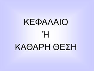 ΚΕΦΑΛΑΙΟ
Ή
ΚΑΘΑΡΗ ΘΕΣΗ
 