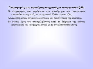 Πληροφορίες στο προσάρτημα σχετικές με τα οργανικά έξοδα
Οι πληροφορίες που παρέχονται στο προσάρτημα των οικονομικών
καταστάσεων σχετικές με τα οργανικά έξοδα είναι οι εξής:
Α) Αμοιβές μελών οργάνων διοικήσεως και διευθύνσεως της εταιρείας.
Β) Μέσος όρος του απασχοληθέντος κατά τη διάρκεια της χρήσης
προσωπικού και κατηγορίες αυτού με το συνολικό κόστος τους.
 