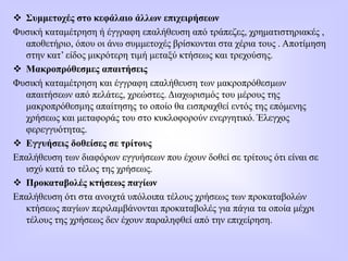  Συμμετοχές στο κεφάλαιο άλλων επιχειρήσεων
Φυσική καταμέτρηση ή έγγραφη επαλήθευση από τράπεζες, χρηματιστηριακές ,
αποθετήριο, όπου οι άνω συμμετοχές βρίσκονται στα χέρια τους . Αποτίμηση
στην κατ’ είδος μικρότερη τιμή μεταξύ κτήσεως και τρεχούσης.
 Μακροπρόθεσμες απαιτήσεις
Φυσική καταμέτρηση και έγγραφη επαλήθευση των μακροπρόθεσμων
απαιτήσεων από πελάτες, χρεώστες. Διαχωρισμός του μέρους της
μακροπρόθεσμης απαίτησης το οποίο θα εισπραχθεί εντός της επόμενης
χρήσεως και μεταφοράς του στο κυκλοφορούν ενεργητικό. Έλεγχος
φερεγγυότητας.
 Εγγυήσεις δοθείσες σε τρίτους
Επαλήθευση των διαφόρων εγγυήσεων που έχουν δοθεί σε τρίτους ότι είναι σε
ισχύ κατά το τέλος της χρήσεως.
 Προκαταβολές κτήσεως παγίων
Επαλήθευση ότι στα ανοιχτά υπόλοιπα τέλους χρήσεως των προκαταβολών
κτήσεως παγίων περιλαμβάνονται προκαταβολές για πάγια τα οποία μέχρι
τέλους της χρήσεως δεν έχουν παραληφθεί από την επιχείρηση.
 