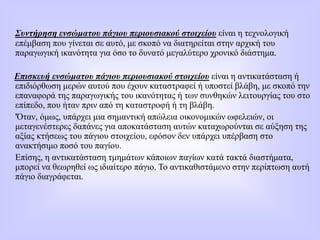 Συντήρηση ενσώματου πάγιου περιουσιακού στοιχείου είναι η τεχνολογική
επέμβαση που γίνεται σε αυτό, με σκοπό να διατηρείται στην αρχική του
παραγωγική ικανότητα για όσο το δυνατό μεγαλύτερο χρονικό διάστημα.
Επισκευή ενσώματου πάγιου περιουσιακού στοιχείου είναι η αντικατάσταση ή
επιδιόρθωση μερών αυτού που έχουν καταστραφεί ή υποστεί βλάβη, με σκοπό την
επαναφορά της παραγωγικής του ικανότητας ή των συνθηκών λειτουργίας του στο
επίπεδο, που ήταν πριν από τη καταστροφή ή τη βλάβη.
'Όταν, όμως, υπάρχει μια σημαντική απώλεια οικονομικών ωφελειών, οι
μεταγενέστερες δαπάνες για αποκατάσταση αυτών καταχωρούνται σε αύξηση της
αξίας κτήσεως του πάγιου στοιχείου, εφόσον δεν υπάρχει υπέρβαση στο
ανακτήσιμο ποσό του παγίου.
Επίσης, η αντικατάσταση τμημάτων κάποιων παγίων κατά τακτά διαστήματα,
μπορεί να θεωρηθεί ως ιδιαίτερο πάγιο. Το αντικαθιστάμενο στην περίπτωση αυτή
πάγιο διαγράφεται.
 