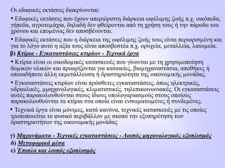 Οι εδαφικές εκτάσεις διακρίνονται:
• Εδαφικές εκτάσεις που έχουν απεριόριστη διάρκεια ωφέλιµης ζωής π.χ. οικόπεδα,
γήπεδα, αγροτεµάχια, δηλαδή δεν φθείρονται από τη χρήση τους ή την πάροδο του
χρόνου και εποµένως δεν αποσβένονται.
• Εδαφικές εκτάσεις που η διάρκεια της ωφέλιµης ζωής τους είναι περιορισµένη και
για το λόγο αυτό η αξία τους είναι αποσβεστέα π.χ. ορυχεία, µεταλλεία, λατοµεία.
β) Κτίρια - Εγκαταστάσεις κτιρίων - Τεχνικά έργα
• Κτίρια είναι οι οικοδοµικές κατασκευές που γίνονται µε τη χρησιµοποίηση
δοµικών υλικών και προορίζονται για κατοικίες, βιοµηχανοστάσια, αποθήκες ή
οποιαδήποτε άλλη εκµετάλλευση ή δραστηριότητα της οικονοµικής µονάδας.
• Εγκαταστάσεις κτιρίων είναι πρόσθετες εγκαταστάσεις, όπως ηλεκτρικές,
υδραυλικές, µμηχανολογικές, κλιµατιστικές, τηλεπικοινωνιακές. Οι εγκαταστάσεις
αυτές παρακολουθούνται στους ίδιους υπολογαριασµούς στους οποίους
παρακολουθούνται τα κτίρια στα οποία είναι ενσωµατωµένες ή συνδεµένες.
• Τεχνικά έργα είναι µόνιµες, κατά κανόνα, τεχνικές κατασκευές µε τις οποίες
τροποποιείται το φυσικό περιβάλλον µε σκοπό την εξυπηρέτηση των
δραστηριοτήτων της οικονομικής μονάδας
γ) Μηχανήματα - Τεχνικές εγκαταστάσεις - Λοιπός μηχανολογικός εξοπλισμός
δ) Μεταφορικά μέσα
ε) Έπιπλα και λοιπός εξοπλισμός
 