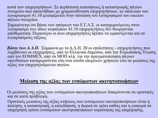 ποσά των επιχορηγήσεων. Σε περίπτωση εκποιήσεως ή καταστροφής πάγιου
στοιχείου που αποκτήθηκε με χρηματοδότηση επιχορηγήσεων, το υπόλοιπο του
λογαριασμού 41.10 μεταφέρεται στην πίστωση του λογαριασμού του οικείου
πάγιου στοιχείου.
Σημειώνεται ότι βάσει των απόψεων του Ε.Γ.Λ.Σ. οι καταχωρούμενες στον
λογαριασμό των ιδίων κεφαλαίων 41.10 επιχορηγήσεις δεν θεωρούνται
αποθεματικά. Περαιτέρω οι άνω επιχορηγήσεις πρέπει να εμφανίζονται και σε
λογαριασμούς τάξεως
Βάσει των Δ.Λ.Π. Σύμφωνα με το Δ.Λ.Π. 20 οι επιδοτήσεις - επιχορηγήσεις που
λαμβάνουν οι επιχειρήσεις, από το Ελληνικό Δημόσιο, από την Ευρωπαϊκής Ένωση,
από τον ΕΟΜΜΕΧ, από τα ΜΟΠ κλπ. για την πραγματοποίηση πάγιων
επενδύσεων καταχωρούνται είτε στα έσοδα επομένων χρήσεων είτε σε μειώσεις της
αξίας του επιχορηγούμενου παγίου.
Μείωση της αξίας των ενσώµατων ακινητοποιήσεων
Οι µειώσεις της αξίας των ενσώµατων ακινητοποιήσεων διακρίνονται σε οριστικές
και σε κατά πρόβλεψη.
Οριστικές µειώσεις της αξίας κτήσεως των ενσώµατων ακινητοποιήσεων είναι η
πώληση, η καταστροφή, η κατεδάφιση, η δωρεά σε τρίτο καθώς και η εισφορά σε
επιχείρηση τρίτου ενσώµατων ακινητοποιήσεων κυριότητας της επιχείρησης.
 