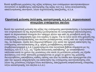 Κατά πρόβλεψη µειώσεις της αξίας κτήσεως των ενσώµατων ακινητοποιήσεων
συνιστούν οι προβλέψεις υποτίµησης της αξίας των π.χ. λόγω αναγκαστικής
απαλλοτρίωσης ακινήτων, λόγω τεχνολογικής απαξίωσης, κ.λ.π.
Οριστική µείωση (πώληση, καταστροφή, κ.λ.π.) περιουσιακού
στοιχείου ενσώµατου παγίου
Κατά την οριστική µείωση της αξίας της ενσώµατης ακινητοποίησης ο λογαριασµός
του ενεργητικού (ή της περιουσίας) µετατρέπεται σε λογαριασµό αποτελέσµατος
αφού το περιουσιακό στοιχείο δεν υπάρχει πλέον και από τη µεταβολή αυτή της
περιουσίας, η επιχείρηση έχει ένα κέρδος ή ζηµία. Για το λόγο αυτό στη χρέωση της
ενσώµατης ακινητοποίησης του παγίου µεταφέρονται, εκτός από την τιµή κτήσεώς
της, τα διάφορα. έξοδα που δηµιουργήθηκαν είτε κατά την αρχική απόκτηση της
ενσώµατης ακινητοποίησης (π.χ. φόρος µεταβιβάσεως ακινήτων,
συµβολαιογραφικά κ.λ.π.) εµφανιζόµενα στα λογιστικά βιβλία σύµφωνα µε τις
διατάξεις του Ε.Γ.Λ.Σ., ως "έξοδα πολυετούς απόσβεσης" µε αναπόσβεστο
υπόλοιπο κατά το χρόνο της µειώσεως είτε κατά τη µετέπειτα µείωση ,ως έξοδα
πωλήσεως ενώ στην πίστωση µεταφέρονται οι µέχρι το χρόνο της µείωσης
διενεργηθείσες αποσβέσεις καθώς επίσης και όλα τα έσοδα που προέρχονται είτε
από την αρχική επίχορήγηση για απόκτηση της ενσώµατης ακινητοποίησης είτε
λόγω της µειώσεως (τίµηµα λόγω πωλήσεως, αποζηµίωση ασφαλιστικής εταιρείας
λόγω καταστροφής του παγίου κ.λ.π.)
 
