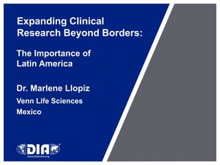 Expanding Clinical Research Beyond Borders: 	The Importance of Latin America 	Dr. Marlene Llopiz Venn Life Sciences 	Mexico 