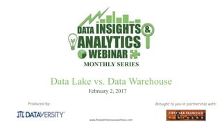 The First Step in Information Management
www.firstsanfranciscopartners.com
Produced	by:
MONTHLY SERIES
Brought	to	you	in	partnership	with:
February 2, 2017
Data Lake vs. Data Warehouse
 
