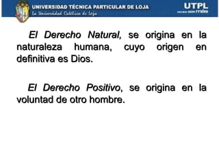 El Derecho Natural,  se origina en la naturaleza humana, cuyo origen en definitiva es Dios. El Derecho Positivo , se origina en la voluntad de otro hombre. 