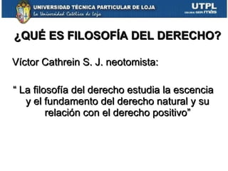 ¿QUÉ ES FILOSOFÍA DEL DERECHO? Víctor Cathrein S. J. neotomista: “  La filosofía del derecho estudia la escencia y el fundamento del derecho natural y su relación con el derecho positivo” 