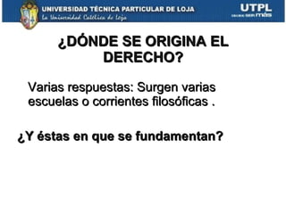 ¿DÓNDE SE ORIGINA EL DERECHO? Varias respuestas: Surgen varias escuelas o corrientes filosóficas . ¿Y éstas en que se fundamentan? 