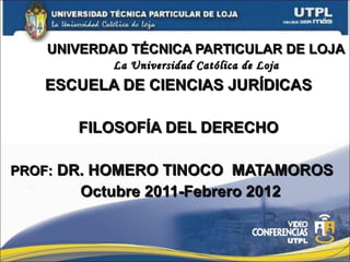 UNIVERDAD TÉCNICA PARTICULAR DE LOJA La Universidad Católica de Loja ESCUELA DE CIENCIAS JURÍDICAS FILOSOFÍA DEL DERECHO PROF:  DR. HOMERO TINOCO  MATAMOROS Octubre 2011-Febrero 2012 