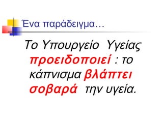 Ένα παράδειγμα…

Το Υπουργείο Υγείας
 προειδοποιεί : το
 κάπνισμα βλάπτει
 σοβαρά την υγεία.
 