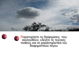 Παρατηρήστε τις διαφημίσεις που
 ακολουθούν, ελέγξτε τις τεχνικές
πειθούς και τα χαρακτηριστικά του
      διαφημιστικού λόγου
 