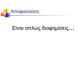 Αποφασίσατε;


Είναι απλώς διαφημίσεις...
 
