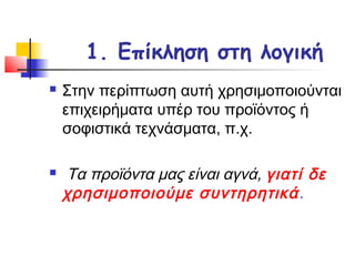 1. Επίκληση στη λογική
   Στην περίπτωση αυτή χρησιμοποιούνται
    επιχειρήματα υπέρ του προϊόντος ή
    σοφιστικά τεχνάσματα, π.χ.

   Τα προϊόντα μας είναι αγνά, γιατί δε
    χρησιμοποιούμε συντηρητικά .
 