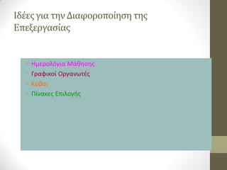Ιδέες για την Διαφοροποίηση της Επεξεργασίας 
•Ημερολόγια Μάθησης 
•Γραφικοί Οργανωτές 
•Κύβοι 
•Πίνακες Επιλογής  