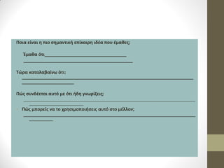 Ποια είναι η πιο σημαντική επίκαιρη ιδέα που έμαθες; 
Έμαθα ότι_________________________________ 
____________________________________________ 
Τώρα καταλαβαίνω ότι: _____________________________________________________________________ _____________________ 
Πώς συνδέεται αυτό με ότι ήδη γνωρίζεις; 
_______________________________________________________________________________ _________________________ 
•Πώς μπορείς να το χρησιμοποιήσεις αυτό στο μέλλον; 
_______________________________________________________________________________ ___________  