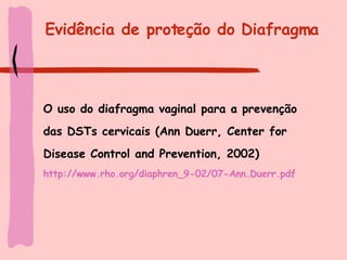Evidência de proteção do Diafragma O uso do diafragma vaginal para a prevenção das DSTs cervicais (Ann Duerr, Center for Disease Control and Prevention, 2002) http://www.rho.org/diaphren_9-02/07-Ann. Duerr.pdf 