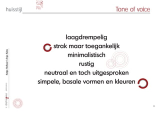 huisstijl                                       Tone of voice



                                       laagdrempelig
                                  strak maar toegankelijk
Katja Hollaar | Anja Keks




                                        minimalistisch
                                            rustig
                               neutraal en toch uitgesproken
                            simpele, basale vormen en kleuren
2009-2010




                                                                      11
©
 
