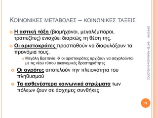 ΚΟΙΝΩΝΙΚΕΣ ΜΕΤΑΒΟΛΕΣ – ΚΟΙΝΩΝΙΚΕΣ ΤΑΞΕΙΣ
 Η αστική τάξη (βιομήχανοι, μεγαλέμποροι,
τραπεζίτες) ενισχύει διαρκώς τη θέση της.
 Οι αριστοκράτες προσπαθούν να διαφυλάξουν τα
προνόμια τους.
 Μεγάλη Βρετανία  οι αριστοκράτες αρχίζουν να ασχολούνται
με τις νέου τύπου οικονομικές δραστηριότητες
 Οι αγρότες αποτελούν την πλειονότητα του
πληθυσμού
 Τα ασθενέστερα κοινωνικά στρώματα των
πόλεων ζουν σε άσχημες συνθήκες
28/9/2016ΦΑΤΣΗΑΘΑΝΑΣΙΑΦΙΛΟΛΟΓΟΣ
11
 