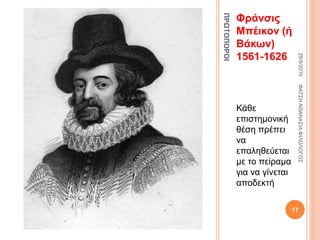ΠΡΩΤΟΠΟΡΟΙ
Φράνσις
Μπέικον (ή
Βάκων)
1561-1626
Κάθε
επιστημονική
θέση πρέπει
να
επαληθεύεται
με το πείραμα
για να γίνεται
αποδεκτή
28/9/2016ΦΑΤΣΗΑΘΑΝΑΣΙΑΦΙΛΟΛΟΓΟΣ
17
 