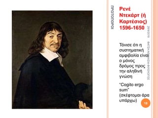 ΠΡΩΤΟΠΟΡΟΙ
Ρενέ
Ντεκάρτ (ή
Καρτέσιος)
1596-1650
Τόνισε ότι η
συστηματική
αμφιβολία είναι
ο μόνος
δρόμος προς
την αληθινή
γνώση
“Cogito ergo
sum”
(σκέφτομαι άρα
υπάρχω)
28/9/2016ΦΑΤΣΗΑΘΑΝΑΣΙΑΦΙΛΟΛΟΓΟΣ
18
 