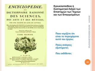 Εγκυκλοπαίδεια ή
Συστηματικό Λεξικό των
Επιστημών των Τεχνών
και των Επαγγελμάτων
Ποιο νομίζετε ότι
είναι το περιεχόμενο
αυτό του έργου;
Ποιες ανάγκες
εξυπηρετεί;
Που εκδίδεται;
28/9/2016ΦΑΤΣΗΑΘΑΝΑΣΙΑΦΙΛΟΛΟΓΟΣ
43
 
