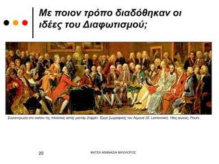Με ποιον τρόπο διαδόθηκαν οι
ιδέες του Διαφωτισμού;
ΦΑΤΣΗ ΑΘΑΝΑΣΙΑ ΦΙΛΟΛΟΓΟΣ
20
Συγκέντρωση στο σαλόνι της πλούσιας αστής μαντάμ Ζοφρέν. Έργο ζωγραφικής του Λεμονιέ (G. Lemonnier), 18ος αιώνας, Ρουέν.
 