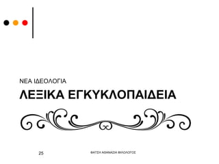 ΛΕΞΙΚΑ ΕΓΚΥΚΛΟΠΑΙΔΕΙΑ
ΝΕΑ ΙΔΕΟΛΟΓΙΑ
ΦΑΤΣΗ ΑΘΑΝΑΣΙΑ ΦΙΛΟΛΟΓΟΣ
25
 