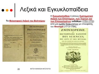 Λεξικά και Εγκυκλοπαίδεια
Το Φιλοσοφικό Λεξικό του Βολταίρου
Η Εγκυκλοπαίδεια ή αλλιώς Συστηματικό
Λεξικό των Επιστημών, των Τεχνών και
των Επαγγελμάτων εκδόθηκε (1751-1772)
από μια ομάδα διαφωτιστών με επικεφαλής
τον Ντιντερό (1713-1784).
ΦΑΤΣΗ ΑΘΑΝΑΣΙΑ ΦΙΛΟΛΟΓΟΣ
28
 