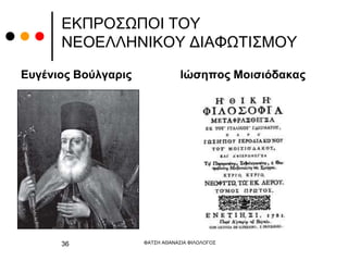 ΕΚΠΡΟΣΩΠΟΙ ΤΟΥ
ΝΕΟΕΛΛΗΝΙΚΟΥ ΔΙΑΦΩΤΙΣΜΟΥ
Ευγένιος Βούλγαρις Ιώσηπος Μοισιόδακας
ΦΑΤΣΗ ΑΘΑΝΑΣΙΑ ΦΙΛΟΛΟΓΟΣ
36
 