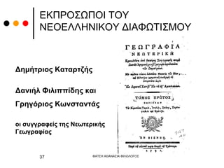 ΕΚΠΡΟΣΩΠΟΙ ΤΟΥ
ΝΕΟΕΛΛΗΝΙΚΟΥ ΔΙΑΦΩΤΙΣΜΟΥ
Δημήτριος Καταρτζής
Δανιήλ Φιλιππίδης και
Γρηγόριος Κωνσταντάς
οι συγγραφείς της Νεωτερικής
Γεωγραφίας
ΦΑΤΣΗ ΑΘΑΝΑΣΙΑ ΦΙΛΟΛΟΓΟΣ
37
 