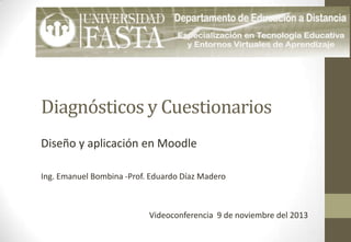 Diagnósticos y Cuestionarios
Diseño y aplicación en Moodle
Ing. Emanuel Bombina -Prof. Eduardo Díaz Madero

Videoconferencia 9 de noviembre del 2013

 