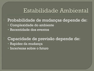  Probabilidade de mudanças depende de: 
• Complexidade do ambiente 
• Recentidade dos eventos 
 Capacidade de previsão depende de: 
• Rapidez da mudança 
• Incertezas sobre o futuro 
 