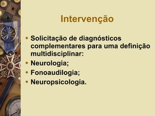 Intervenção Solicitação de diagnósticos complementares para uma definição multidisciplinar: Neurologia; Fonoaudilogia; Neuropsicologia.  