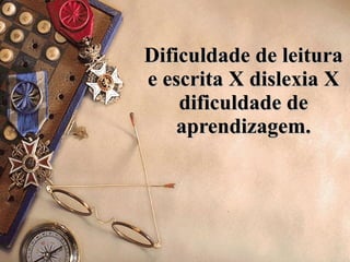 Dificuldade de leitura e escrita X dislexia X dificuldade de aprendizagem. 