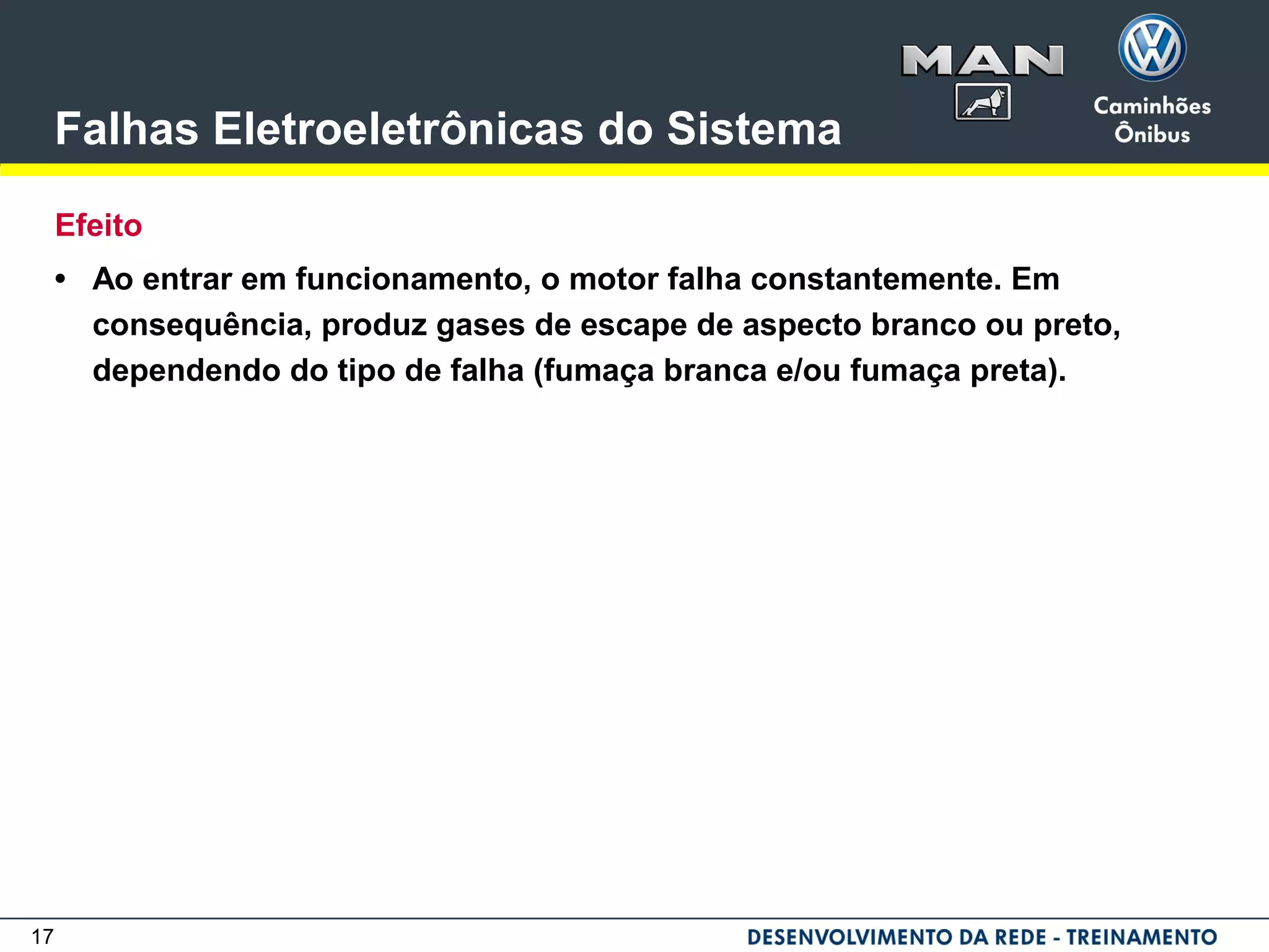 17
Falhas Eletroeletrônicas do Sistema
Efeito
• Ao entrar em funcionamento, o motor falha constantemente. Em
consequência, produz gases de escape de aspecto branco ou preto,
dependendo do tipo de falha (fumaça branca e/ou fumaça preta).
 