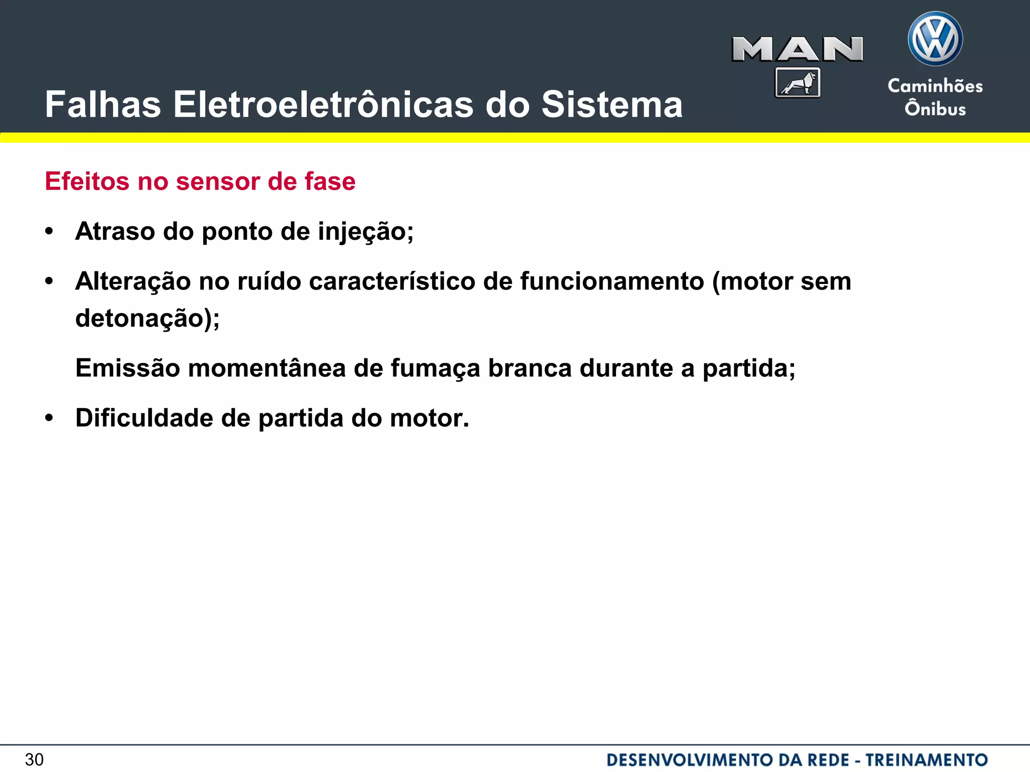 30
Falhas Eletroeletrônicas do Sistema
Efeitos no sensor de fase
• Atraso do ponto de injeção;
• Alteração no ruído característico de funcionamento (motor sem
detonação);
Emissão momentânea de fumaça branca durante a partida;
• Dificuldade de partida do motor.
 