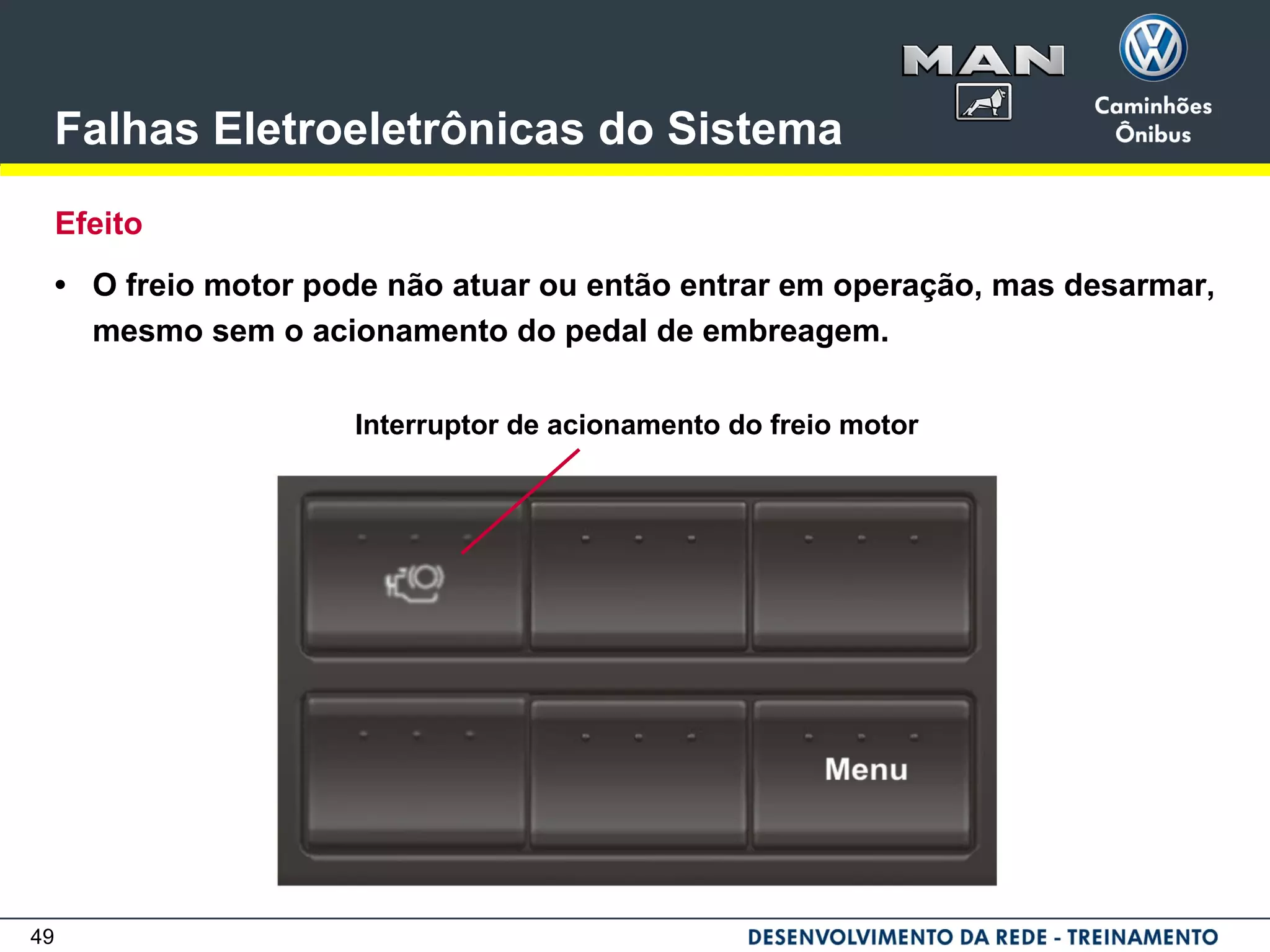 49
Falhas Eletroeletrônicas do Sistema
Efeito
• O freio motor pode não atuar ou então entrar em operação, mas desarmar,
mesmo sem o acionamento do pedal de embreagem.
Interruptor de acionamento do freio motor
 