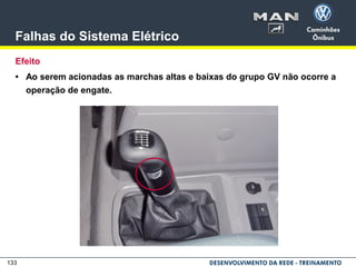 133
Falhas do Sistema Elétrico
Efeito
• Ao serem acionadas as marchas altas e baixas do grupo GV não ocorre a
operação de engate.
 