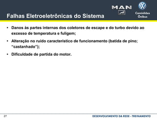 27
Falhas Eletroeletrônicas do Sistema
• Danos às partes internas dos coletores de escape e do turbo devido ao
excesso de temperatura e fuligem;
• Alteração no ruído característico de funcionamento (batida de pino;
“castanhado”);
• Dificuldade de partida do motor.
 