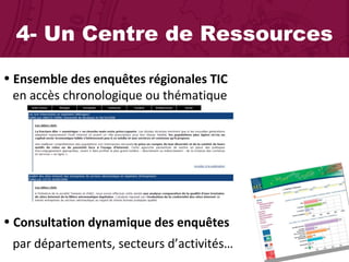 4- Un Centre de Ressources Ensemble des enquêtes régionales TIC    en accès chronologique ou thématique  Consultation dynamique des enquêtes    par départements, secteurs d’activités… 